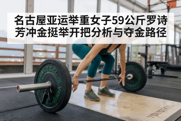 名古屋亚运举重女子59公斤罗诗芳冲金挺举开把分析与夺金路径