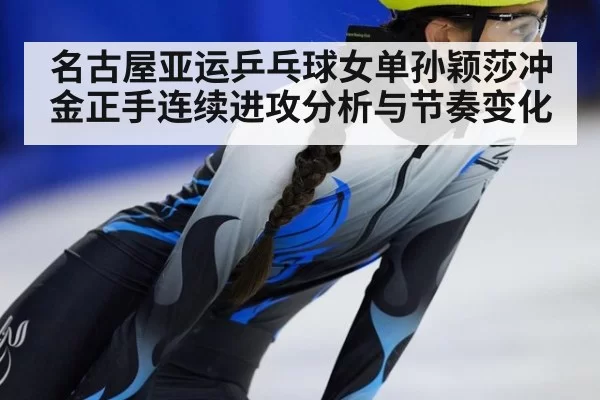 名古屋亚运乒乓球女单孙颖莎冲金正手连续进攻分析与节奏变化