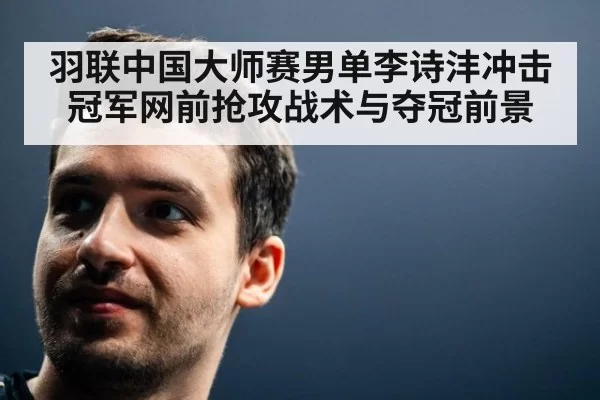 羽联中国大师赛男单李诗沣冲击冠军网前抢攻战术与夺冠前景