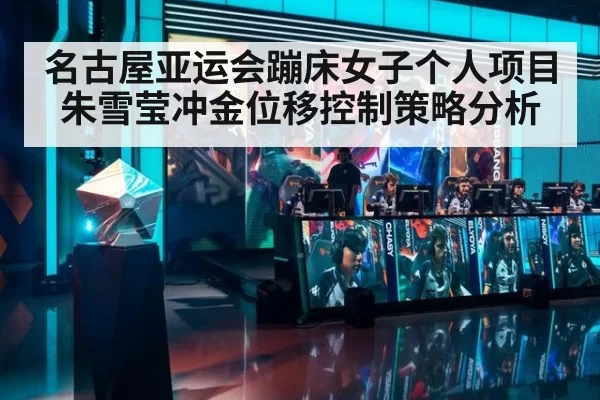 名古屋亚运会蹦床女子个人项目 朱雪莹冲金位移控制策略分析
