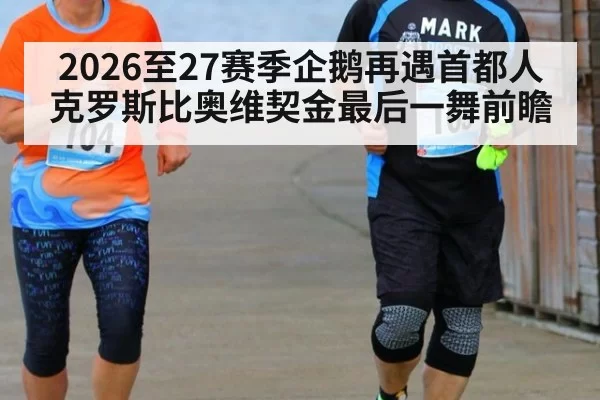2026至27赛季企鹅再遇首都人 克罗斯比奥维契金最后一舞前瞻